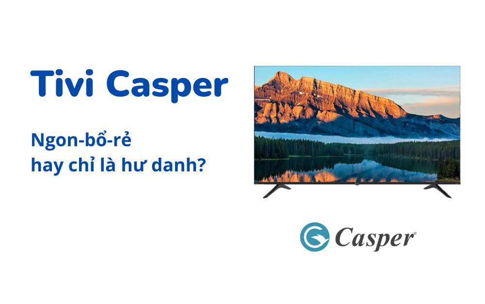 Đánh giá ưu nhược điểm tivi Casper: tốt, bền, nên mua không?