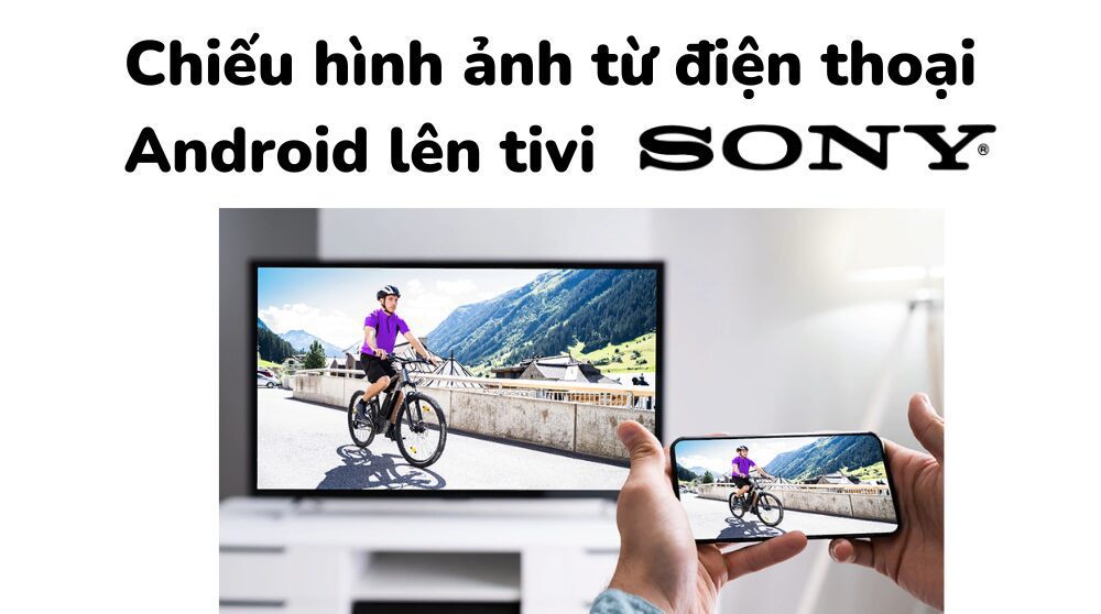 hướng dẫn Chiếu màn hình điện thoại Android lên tivi Sony