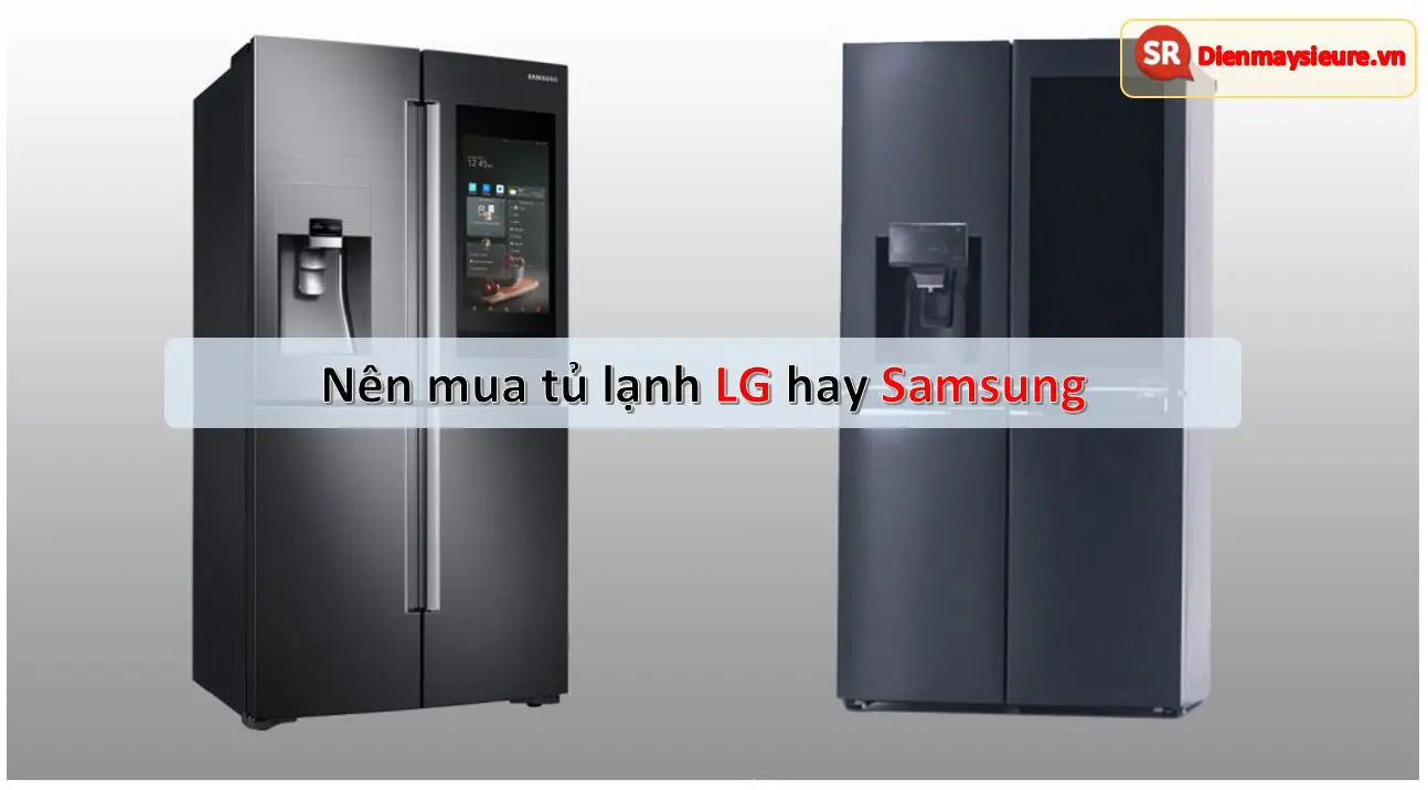 So sánh tủ lạnh LG và Samsung: Nên mua cái nào tốt hơn?