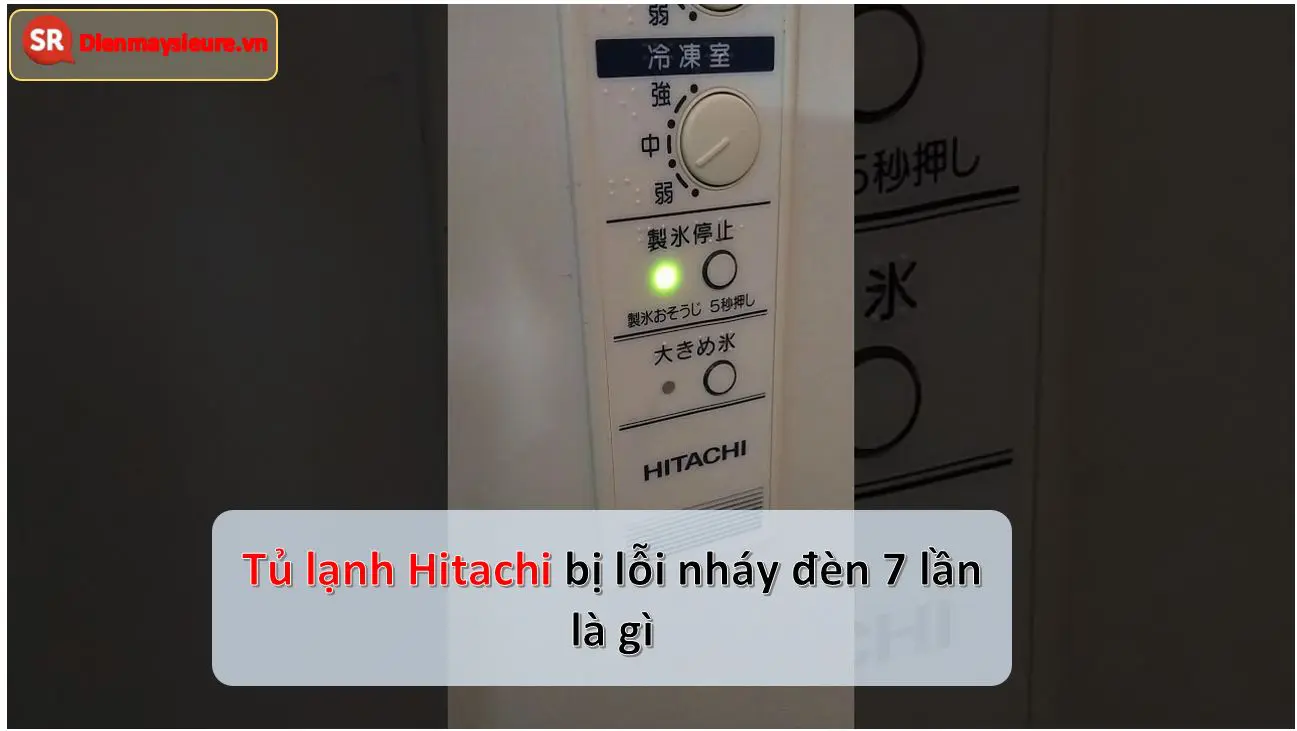 Tủ lạnh Hitachi báo lỗi nháy đèn 3, 7, 12 lần