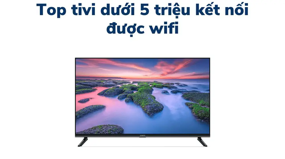 Top tivi dưới 5 triệu kết nối được wifi