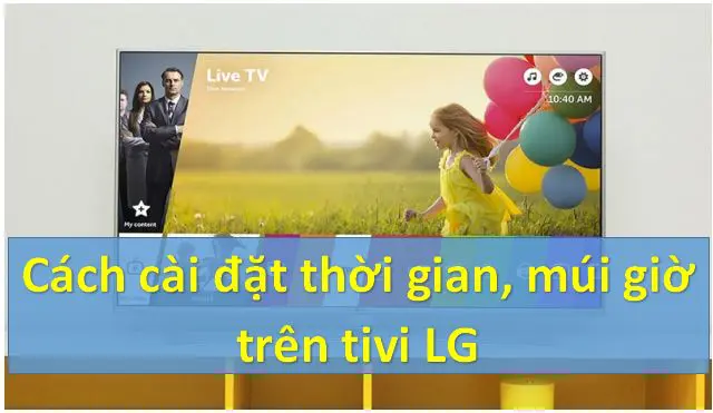 Cài đặt thời gian trên tivi LG: hẹn giờ tắt/bật, ngày, giờ, múi giờ