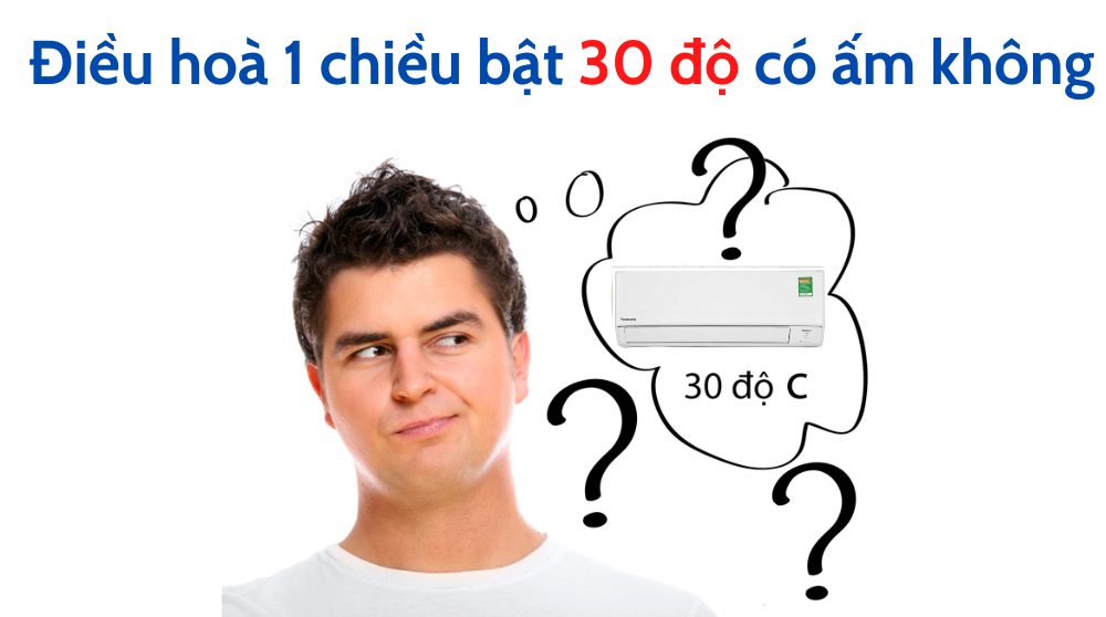 Điều hoà 1 chiều bật 30 độ có ấm không