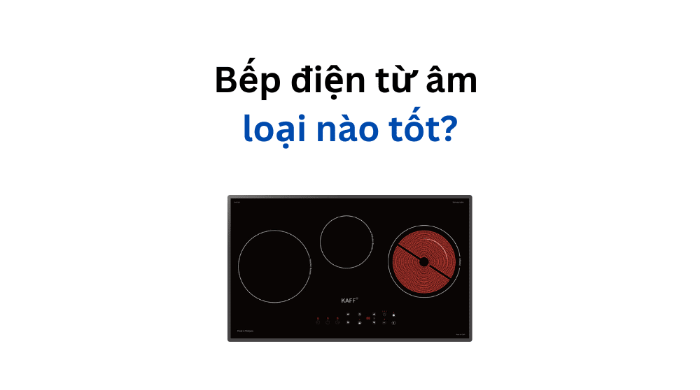 Bếp điện từ âm loại nào tốt