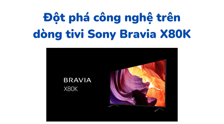 Đột phá công nghệ trên dòng tivi Sony Bravia X80K