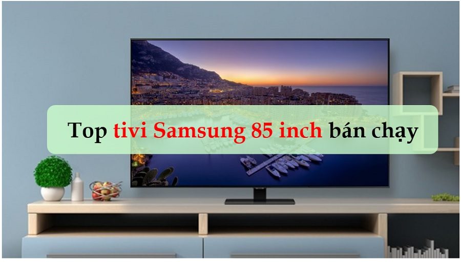 Top 3 tivi Samsung 85 inch bán chạy nhất 2022