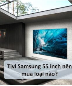 Tivi Samsung 55 inch loại nào tốt