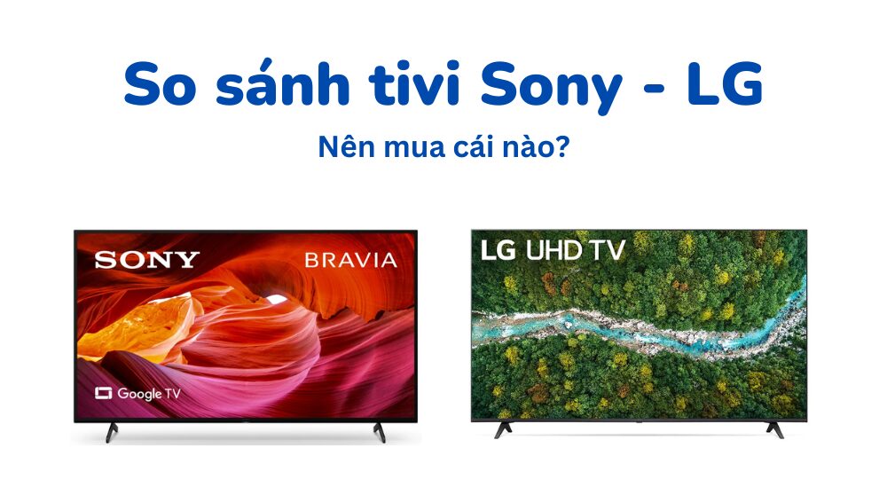 So sánh tivi LG và Sony: Loại nào tốt hơn?