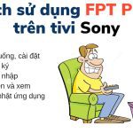 FPT Play trên tivi Sony: Cách tải, cài đặt, cập nhật, mở để xem